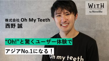 Vol.027 株式会社Oh my teeth  / CEO・西野 誠 さん