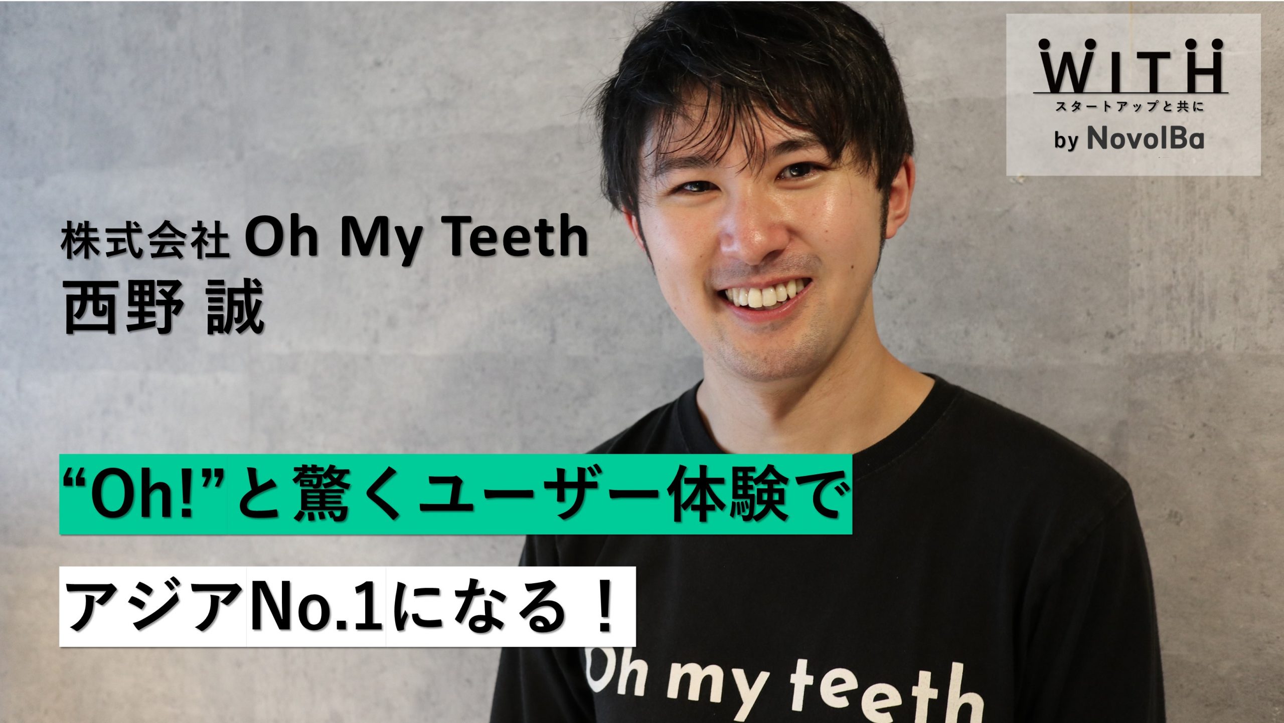 Vol.027 株式会社Oh my teeth / CEO・西野 誠 さん - WITH by NovolBa