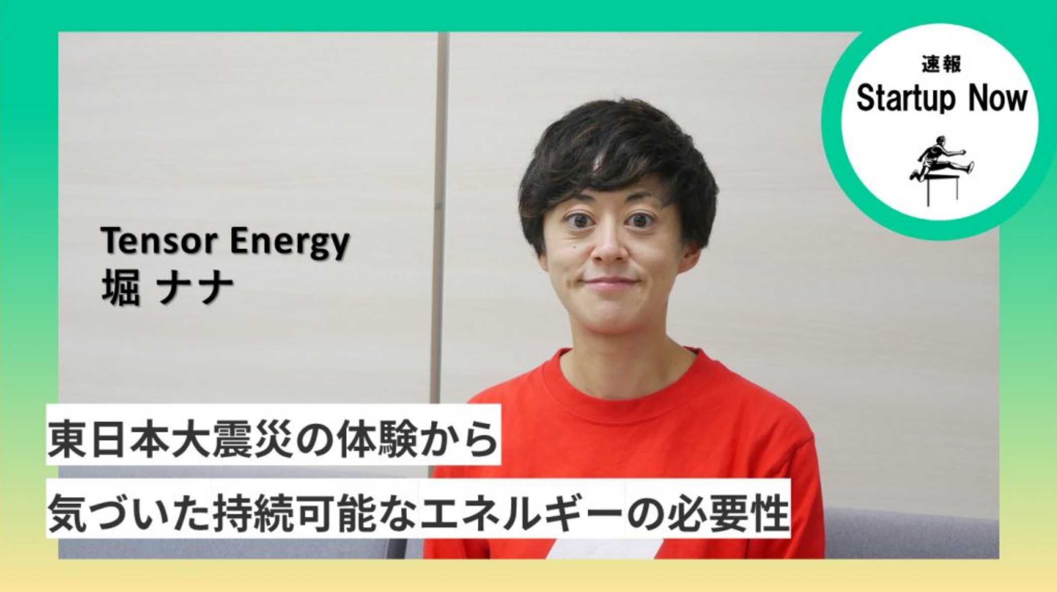 速報Start-up Now Tensor Energy株式会社 / 代表 ・ 堀 ナナ さん